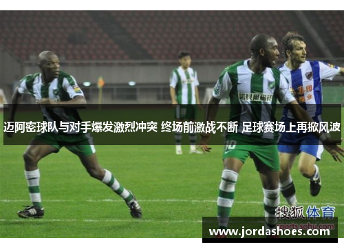 迈阿密球队与对手爆发激烈冲突 终场前激战不断 足球赛场上再掀风波