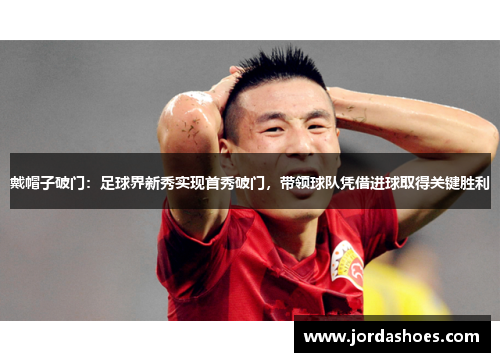 戴帽子破门：足球界新秀实现首秀破门，带领球队凭借进球取得关键胜利